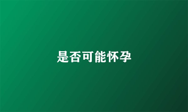 是否可能怀孕