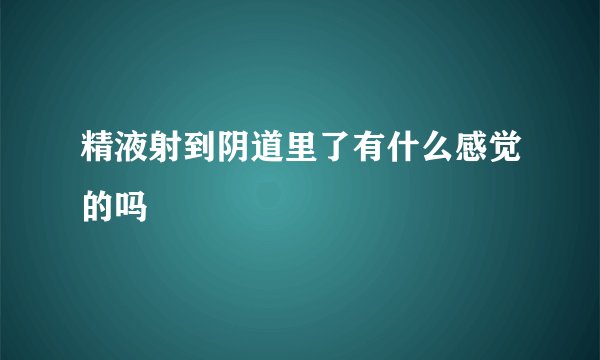 精液射到阴道里了有什么感觉的吗