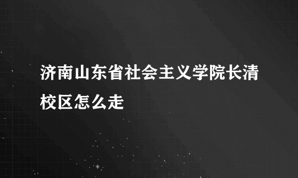 济南山东省社会主义学院长清校区怎么走
