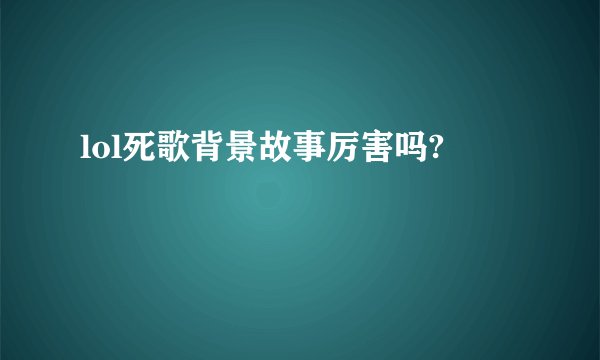 lol死歌背景故事厉害吗?