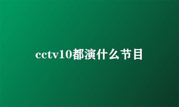 cctv10都演什么节目