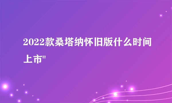 2022款桑塔纳怀旧版什么时间上市