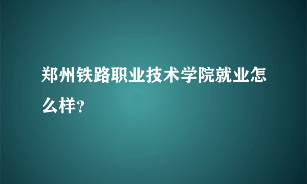 郑州铁路职业技术学院就业怎么样？