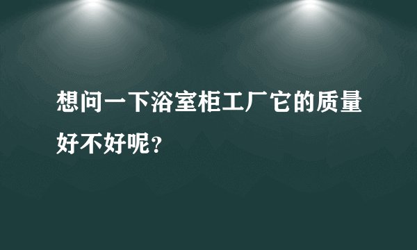 想问一下浴室柜工厂它的质量好不好呢？