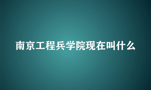 南京工程兵学院现在叫什么