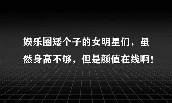 娱乐圈矮个子的女明星们，虽然身高不够，但是颜值在线啊！