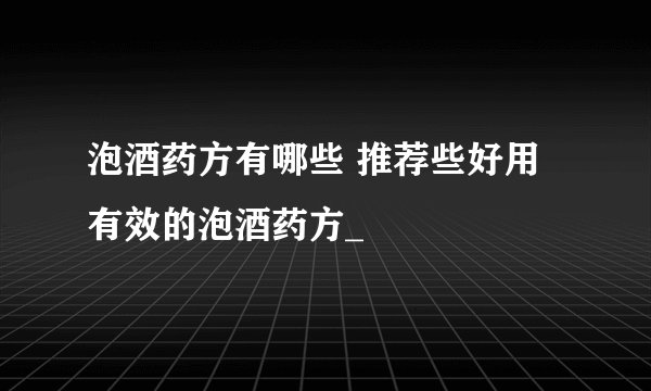 泡酒药方有哪些 推荐些好用有效的泡酒药方_