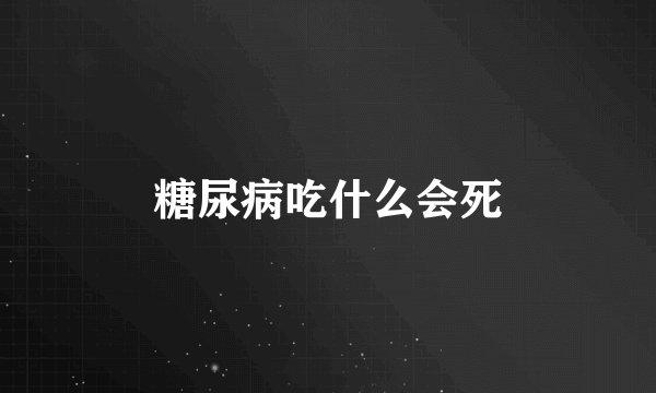 糖尿病吃什么会死