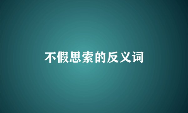 不假思索的反义词