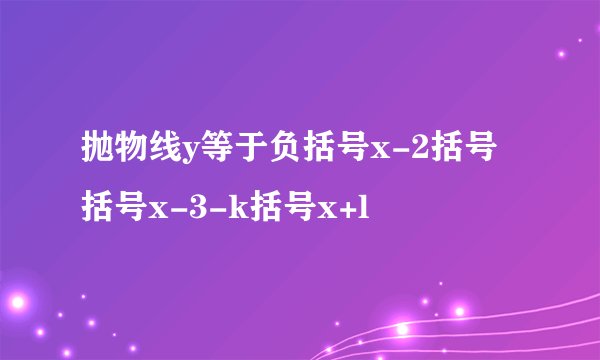 抛物线y等于负括号x-2括号括号x-3-k括号x+l