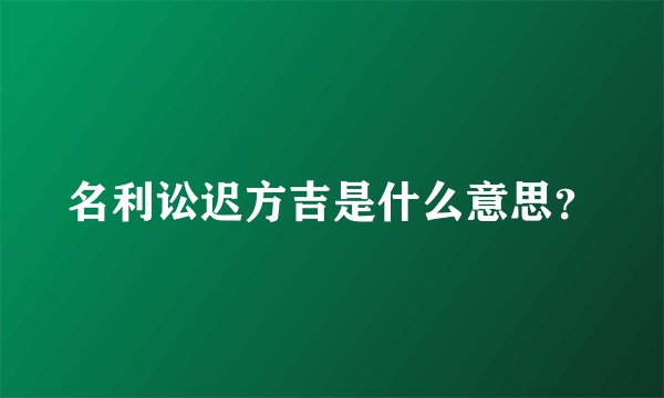 名利讼迟方吉是什么意思？