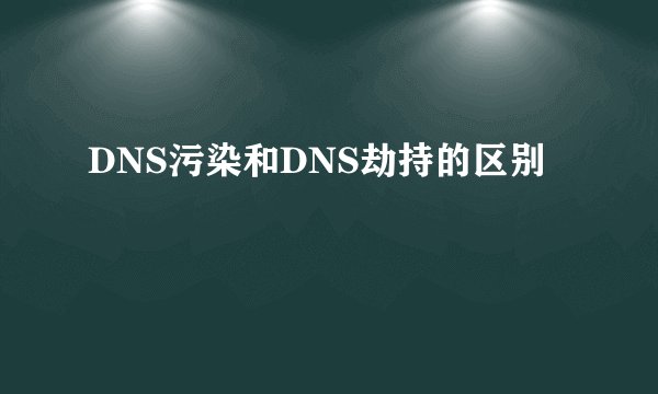 DNS污染和DNS劫持的区别