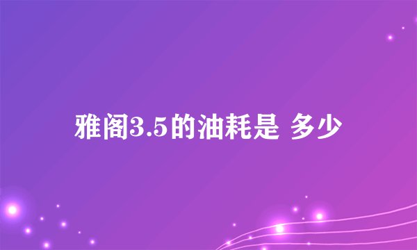 雅阁3.5的油耗是 多少
