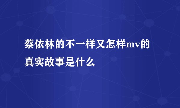 蔡依林的不一样又怎样mv的真实故事是什么
