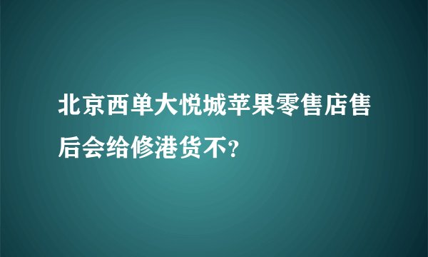 北京西单大悦城苹果零售店售后会给修港货不？