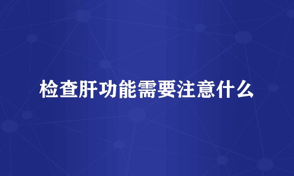 检查肝功能需要注意什么