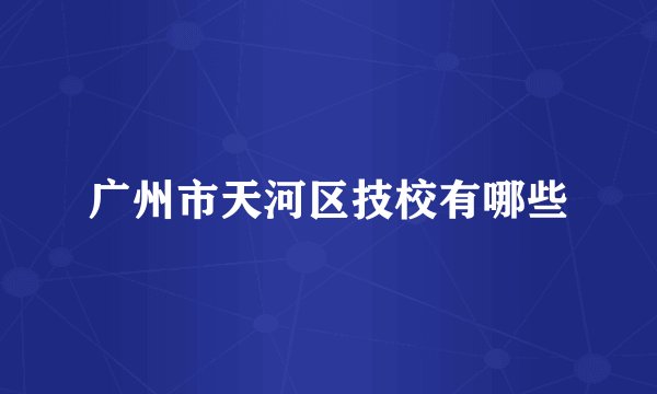 广州市天河区技校有哪些