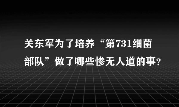 关东军为了培养“第731细菌部队”做了哪些惨无人道的事？