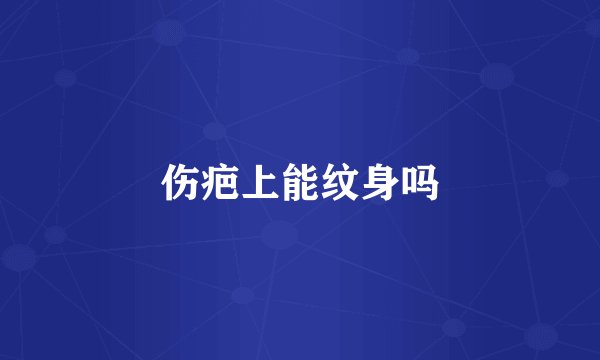 伤疤上能纹身吗