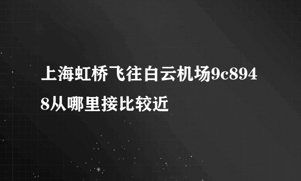 上海虹桥飞往白云机场9c8948从哪里接比较近