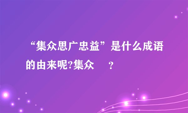 “集众思广忠益”是什么成语的由来呢?集众 –？