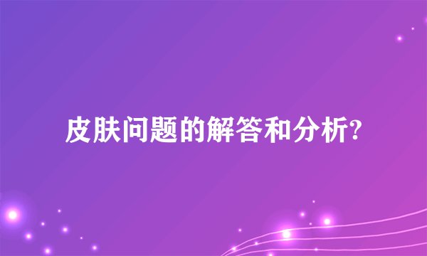 皮肤问题的解答和分析?