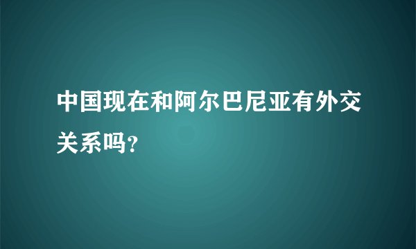 中国现在和阿尔巴尼亚有外交关系吗？
