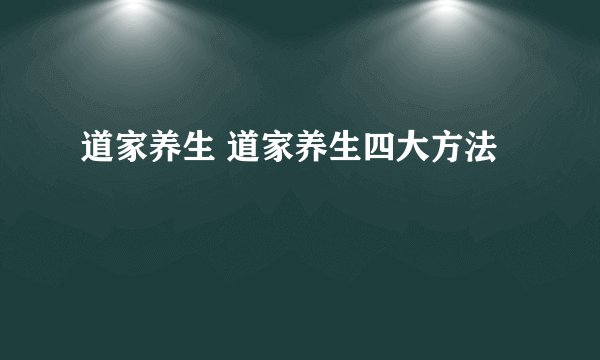 道家养生 道家养生四大方法