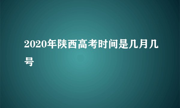 2020年陕西高考时间是几月几号