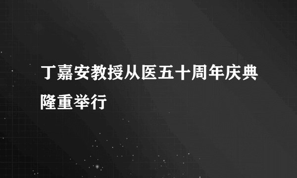 丁嘉安教授从医五十周年庆典隆重举行