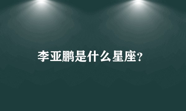 李亚鹏是什么星座？
