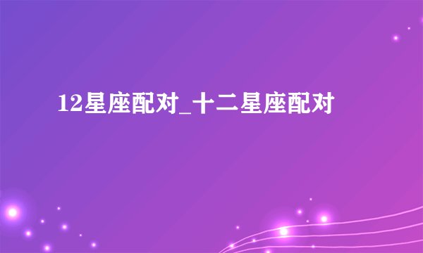 12星座配对_十二星座配对