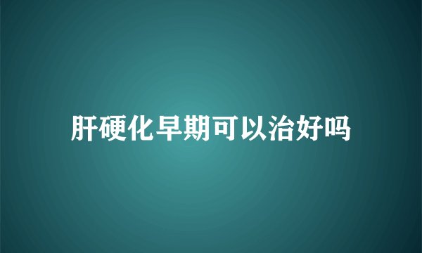 肝硬化早期可以治好吗