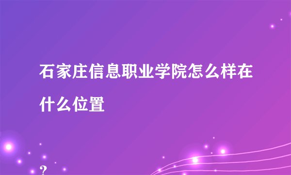 石家庄信息职业学院怎么样在什么位置

？