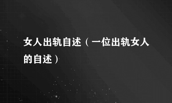 女人出轨自述(一位出轨女人的自述)