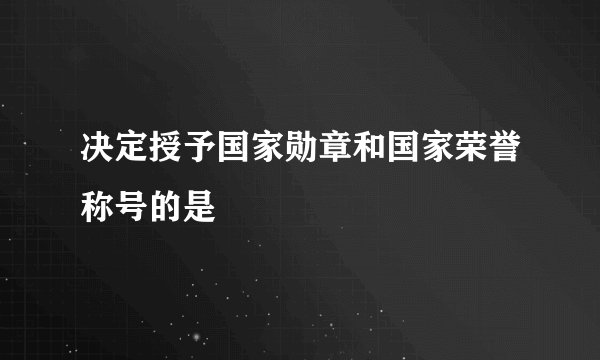 决定授予国家勋章和国家荣誉称号的是
