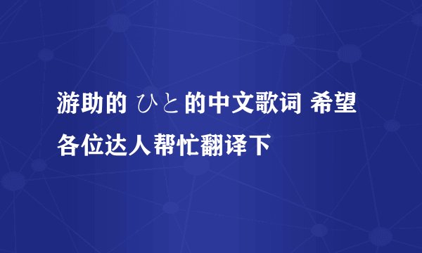 游助的 ひと的中文歌词 希望各位达人帮忙翻译下