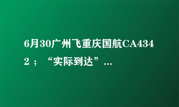 6月30广州飞重庆国航CA4342 ；“实际到达”时间帮忙查询一下好吗 谢谢