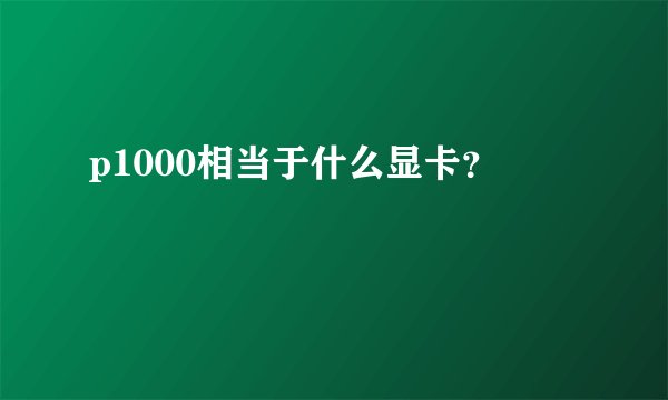 p1000相当于什么显卡？