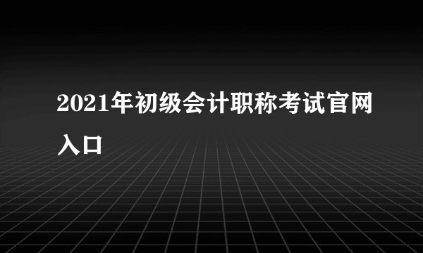 2021年初级会计职称考试官网入口