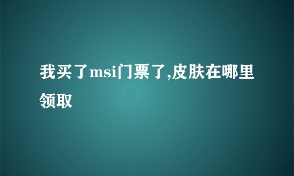 我买了msi门票了,皮肤在哪里领取