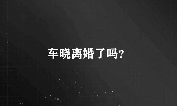 车晓离婚了吗？