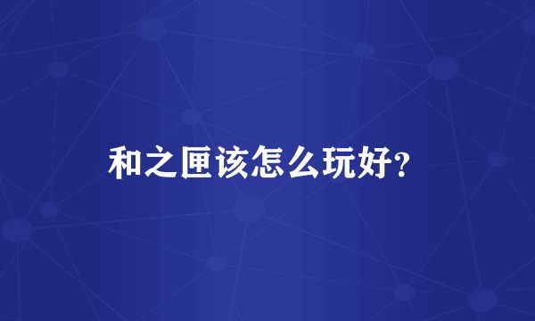 和之匣该怎么玩好？