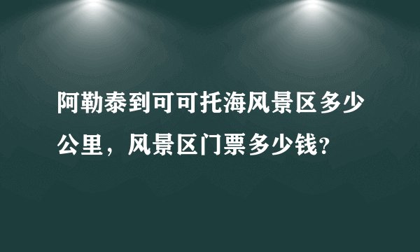 阿勒泰到可可托海风景区多少公里，风景区门票多少钱？