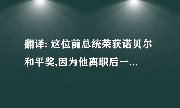 翻译: 这位前总统荣获诺贝尔和平奖,因为他离职后一直致力于维护世界和平