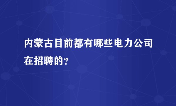 内蒙古目前都有哪些电力公司在招聘的？