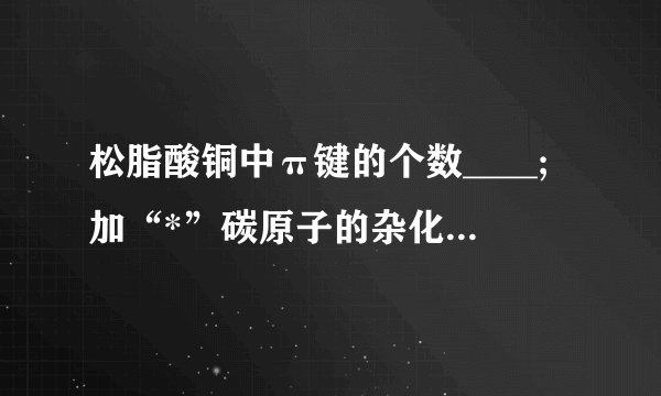 松脂酸铜中π键的个数____;加“*”碳原子的杂化方式为__________________。