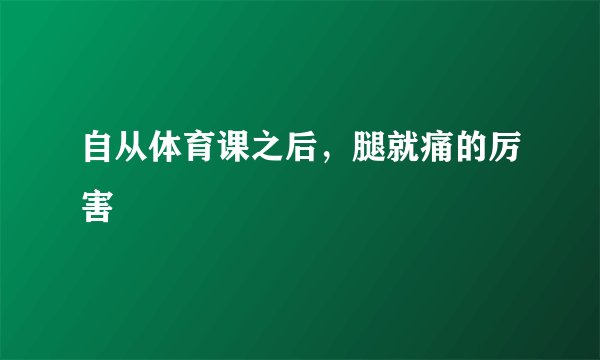 自从体育课之后，腿就痛的厉害