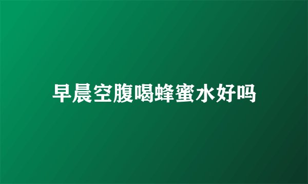 早晨空腹喝蜂蜜水好吗