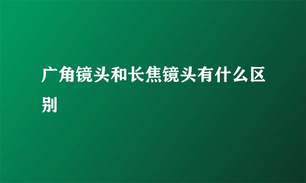 广角镜头和长焦镜头有什么区别